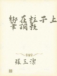 绑在柱子上用毛笔调教