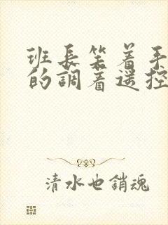 班长笑着手灵活的调着遥控器作文