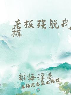 老板强脱我的内裤