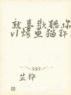 就喜欢听你叫1v1烤鱼猫许薇