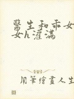 医生和乖女h攵女h灌满