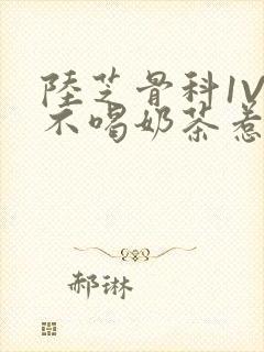 陆芝骨科1V1不喝奶茶惹