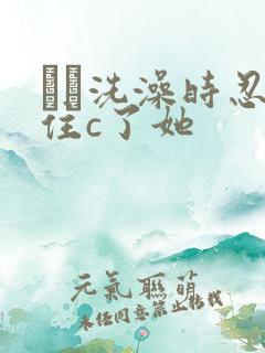 妺妺洗澡时忍不住c了她