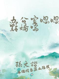 办公室嗯嗯啊轻点娇喘