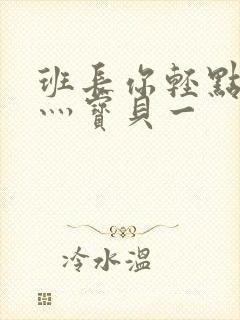 班长你轻点灬爽灬宝贝一