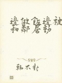 边做饭边被躁我和邻居动