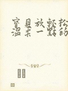 宝贝放轻松我会温柔一点的说说