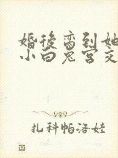 婚后脔到她哭h小白兔宫交h