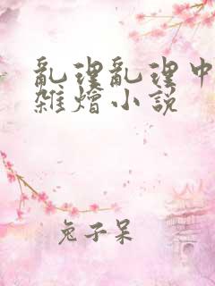 乱理乱理中文大杂烩小说