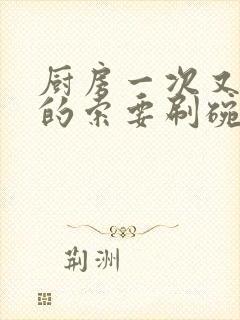 厨房一次又一次的索要刷碗小说