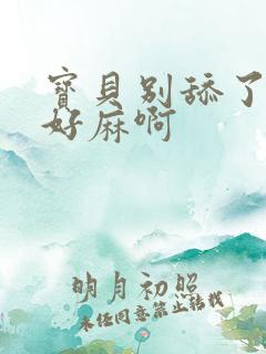 宝贝别舔了豆豆好麻啊