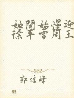 她开始慢迎迎合徐平雪周玉梅