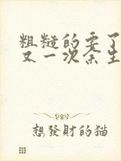 粗糙的要了一次又一次余生多喜欢