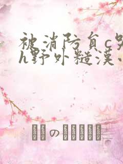 被消防员c哭高h野外糙汉小说