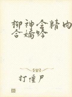 柳神含精肉臀迎合娇吟