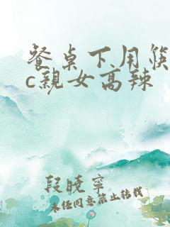 餐桌下用筷子狂c亲女高辣