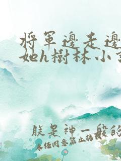 将军边走边挺进她h树林小说