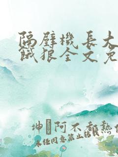 隔壁机长大叔是饿狼全文免费阅读无弹窗