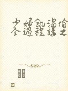 少妇饥渴偷公乱全过程讲之本