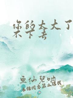 你的太大了我吃不下去