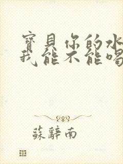 宝贝你的水真多我能不能喝点