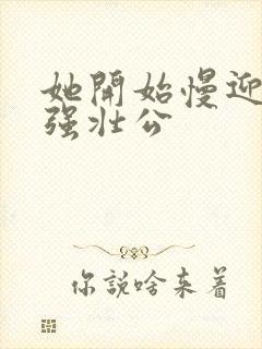 她开始慢迎迎合强壮公