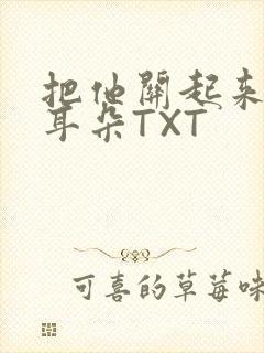 把他关起来BY耳朵TXT