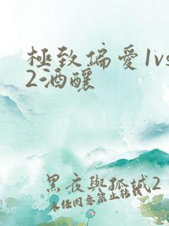 极致偏爱1vs2酒酿