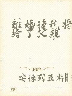 离婚后我将自己给了父亲