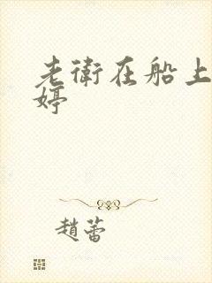 老卫在船上弄雨婷