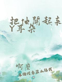 把他关起来 BY耳朵