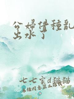 公妇借种乱h日出水了