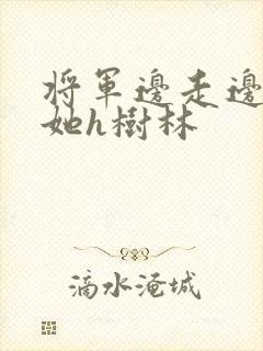 将军边走边挺进她h树林