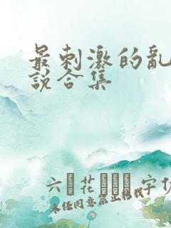 最刺激的乱惀小说合集