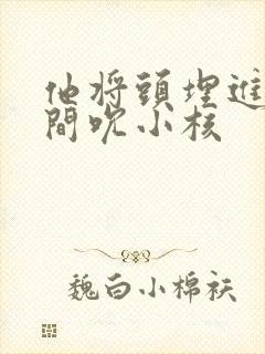 他将头埋进双腿间吮小核