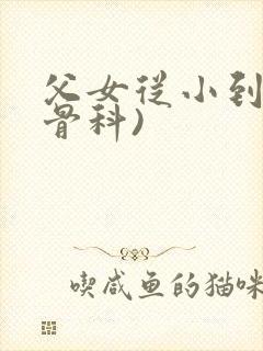 父女从小到大(骨科)