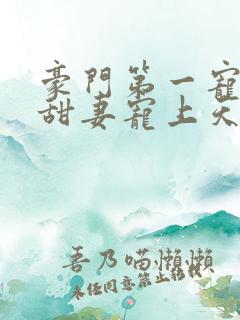 豪门第一宠大佬甜妻宠上天