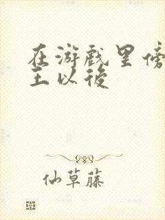 在游戏里傍上野王以后