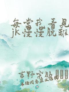 每当我看见她的jk慢慢脱离