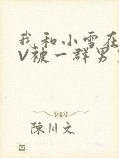 我和小雪在KTV被一群男生小说