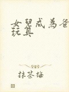 女儿成为爸爸的玩具