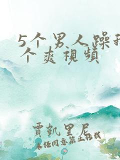 5个男人躁我一个爽视频