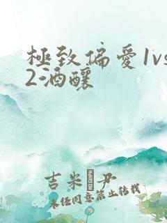 极致偏爱1vs2酒酿