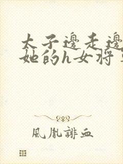 太子边走边挺进她的h女将军