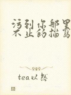 污到你那里滴水不止的描写方法