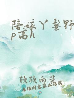 陪嫁丫鬟野外np高h