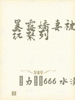 暴露娇妻被别人玩系列