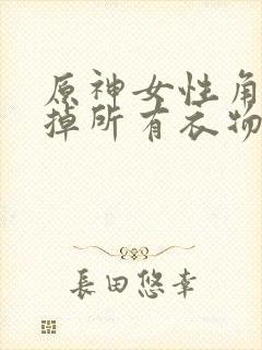 原神女性角色去掉所有衣物XMAN闭眼害羞