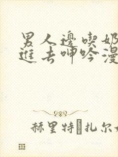 男人边吃奶边挵进去呻吟漫画