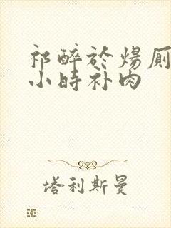 祁醉于炀厕所半小时补肉